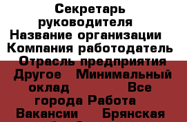 Секретарь руководителя › Название организации ­ Компания-работодатель › Отрасль предприятия ­ Другое › Минимальный оклад ­ 21 500 - Все города Работа » Вакансии   . Брянская обл.,Сельцо г.